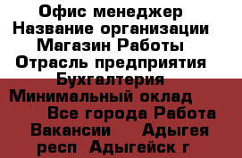 Офис-менеджер › Название организации ­ Магазин Работы › Отрасль предприятия ­ Бухгалтерия › Минимальный оклад ­ 20 000 - Все города Работа » Вакансии   . Адыгея респ.,Адыгейск г.